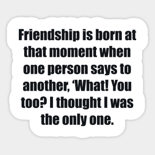 Friendship is born at that moment when one person says to another, ‘What! You too I thought I was the only one Sticker